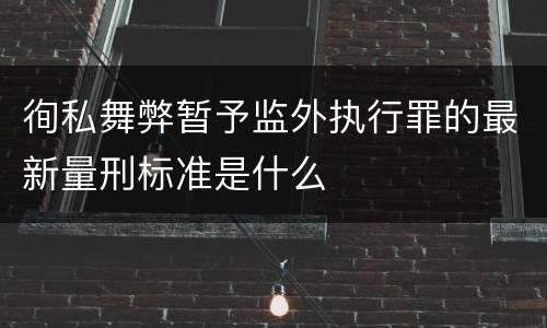 徇私舞弊暂予监外执行罪的最新量刑标准是什么