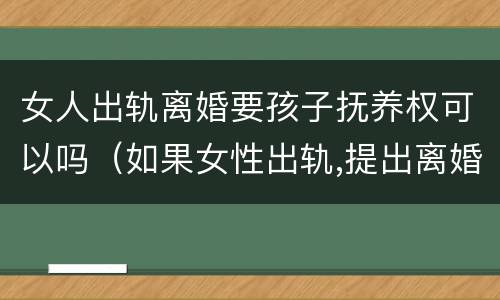 女人出轨离婚要孩子抚养权可以吗（如果女性出轨,提出离婚可以获得孩子抚养权）