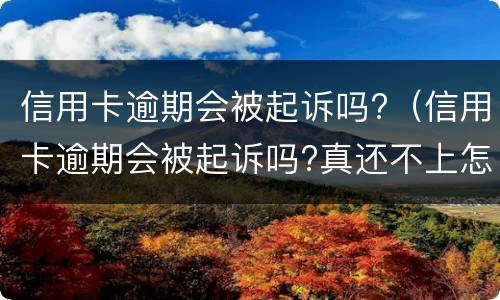 信用卡逾期会被起诉吗?（信用卡逾期会被起诉吗?真还不上怎么办）