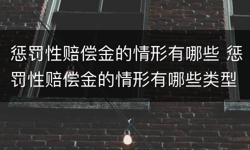 惩罚性赔偿金的情形有哪些 惩罚性赔偿金的情形有哪些类型