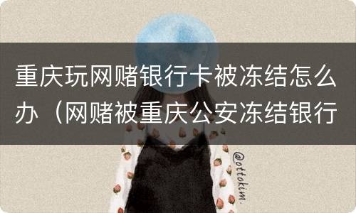 重庆玩网赌银行卡被冻结怎么办（网赌被重庆公安冻结银行卡）
