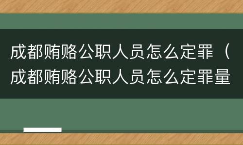 成都贿赂公职人员怎么定罪（成都贿赂公职人员怎么定罪量刑标准）
