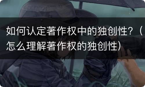 如何认定著作权中的独创性?（怎么理解著作权的独创性）