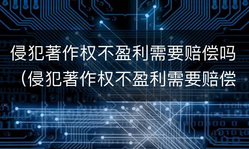 侵犯著作权不盈利需要赔偿吗（侵犯著作权不盈利需要赔偿吗法律）