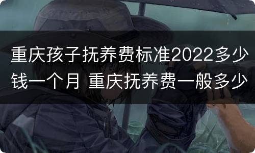 重庆孩子抚养费标准2022多少钱一个月 重庆抚养费一般多少钱一个月