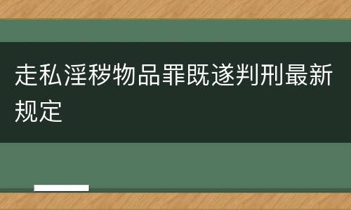 走私淫秽物品罪既遂判刑最新规定