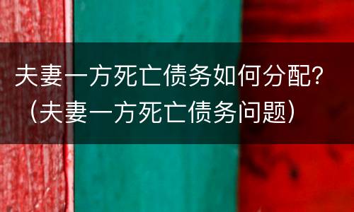 夫妻一方死亡债务如何分配？（夫妻一方死亡债务问题）