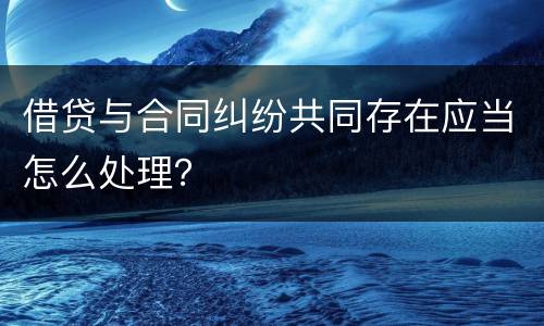 借贷与合同纠纷共同存在应当怎么处理？