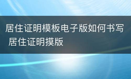 居住证明模板电子版如何书写 居住证明摸版