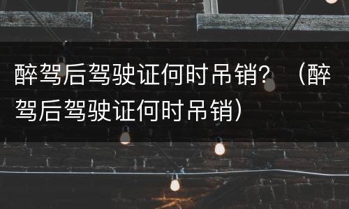 醉驾后驾驶证何时吊销？（醉驾后驾驶证何时吊销）