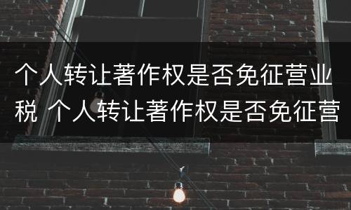 个人转让著作权是否免征营业税 个人转让著作权是否免征营业税费