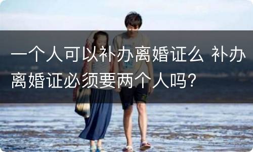 一个人可以补办离婚证么 补办离婚证必须要两个人吗?