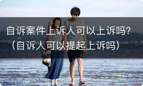 自诉案件上诉人可以上诉吗？（自诉人可以提起上诉吗）