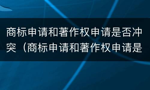 商标申请和著作权申请是否冲突（商标申请和著作权申请是否冲突怎么查）
