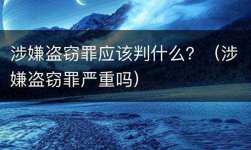 涉嫌盗窃罪应该判什么？（涉嫌盗窃罪严重吗）