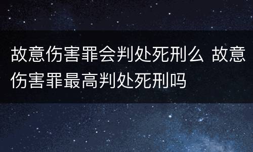 故意伤害罪会判处死刑么 故意伤害罪最高判处死刑吗