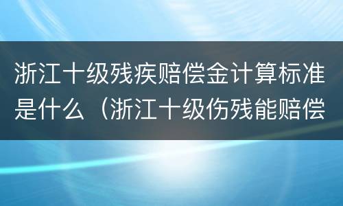 浙江十级残疾赔偿金计算标准是什么（浙江十级伤残能赔偿多少钱）