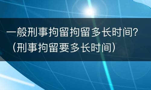 一般刑事拘留拘留多长时间？（刑事拘留要多长时间）
