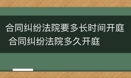 合同纠纷法院要多长时间开庭 合同纠纷法院多久开庭