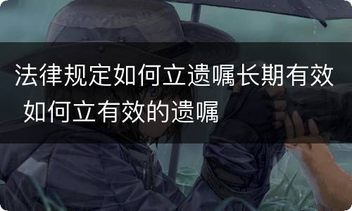 法律规定如何立遗嘱长期有效 如何立有效的遗嘱