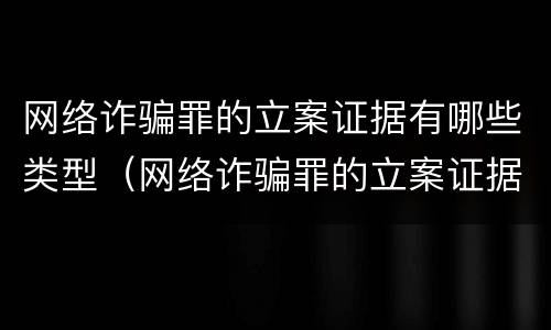 网络诈骗罪的立案证据有哪些类型（网络诈骗罪的立案证据有哪些类型和类型）