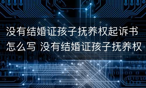 没有结婚证孩子抚养权起诉书怎么写 没有结婚证孩子抚养权起诉书怎么写范文