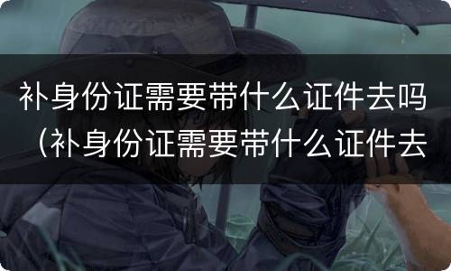 补身份证需要带什么证件去吗（补身份证需要带什么证件去吗要多久）