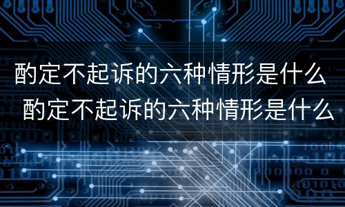 酌定不起诉的六种情形是什么 酌定不起诉的六种情形是什么