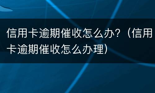 信用卡逾期催收怎么办?（信用卡逾期催收怎么办理）