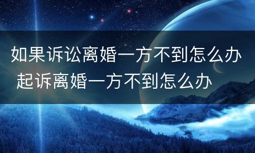 如果诉讼离婚一方不到怎么办 起诉离婚一方不到怎么办