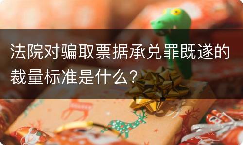 法院对骗取票据承兑罪既遂的裁量标准是什么?