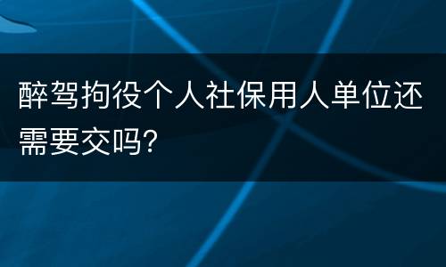 醉驾拘役个人社保用人单位还需要交吗？