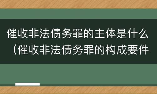 催收非法债务罪的主体是什么（催收非法债务罪的构成要件）