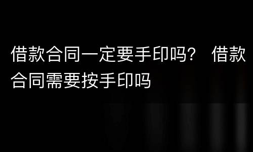 借款合同一定要手印吗？ 借款合同需要按手印吗