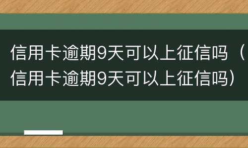 信用卡逾期9天可以上征信吗（信用卡逾期9天可以上征信吗）