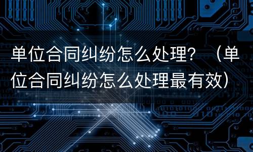 单位合同纠纷怎么处理？（单位合同纠纷怎么处理最有效）