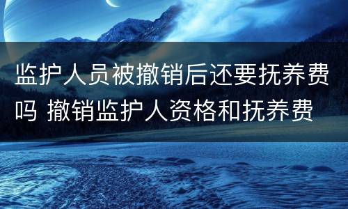 监护人员被撤销后还要抚养费吗 撤销监护人资格和抚养费