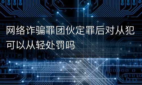 网络诈骗罪团伙定罪后对从犯可以从轻处罚吗