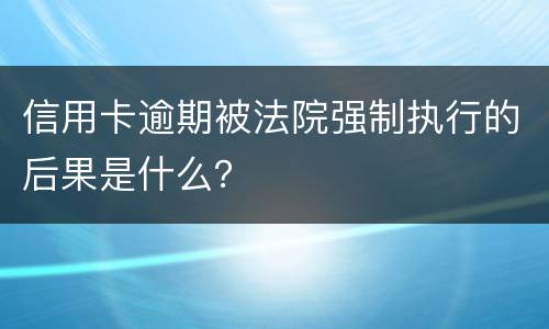 信用卡逾期被法院强制执行的后果是什么？
