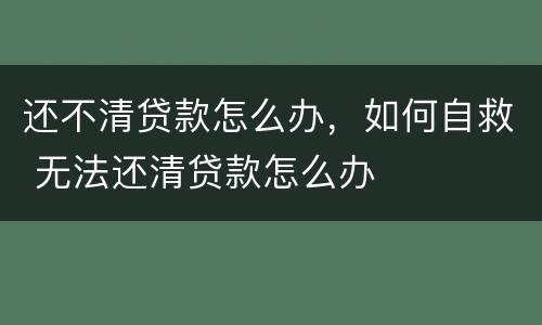 还不清贷款怎么办，如何自救 无法还清贷款怎么办