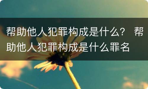 帮助他人犯罪构成是什么？ 帮助他人犯罪构成是什么罪名