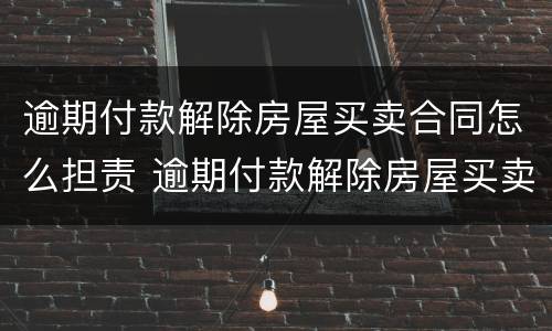 逾期付款解除房屋买卖合同怎么担责 逾期付款解除房屋买卖合同怎么担责任