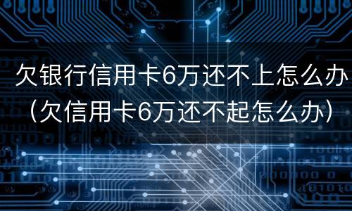 欠银行信用卡6万还不上怎么办（欠信用卡6万还不起怎么办）
