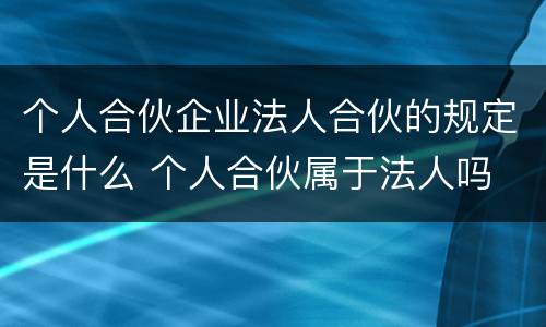 个人合伙企业法人合伙的规定是什么 个人合伙属于法人吗