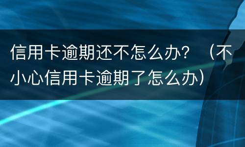 信用卡逾期还不怎么办？（不小心信用卡逾期了怎么办）