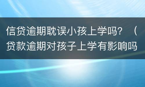 信贷逾期耽误小孩上学吗？（贷款逾期对孩子上学有影响吗）