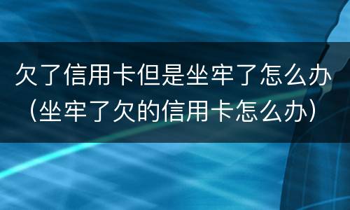 欠了信用卡但是坐牢了怎么办（坐牢了欠的信用卡怎么办）