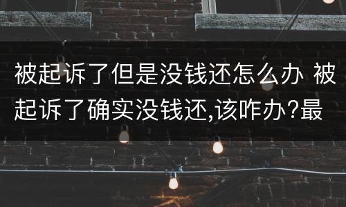 被起诉了但是没钱还怎么办 被起诉了确实没钱还,该咋办?最好的解决方法?