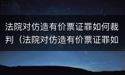 法院对仿造有价票证罪如何裁判（法院对仿造有价票证罪如何裁判）