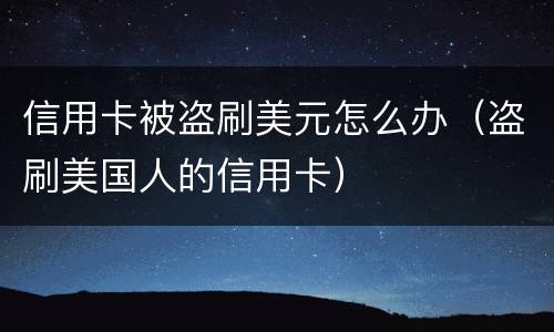 信用卡被盗刷美元怎么办（盗刷美国人的信用卡）